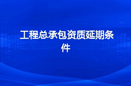 工程总承包资质延期条件