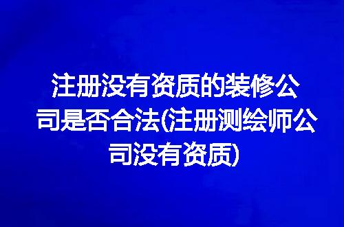 注册没有资质的装修公司是否合法(注册测绘师公司没有资质)