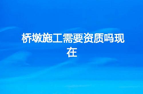 桥墩施工需要资质吗现在