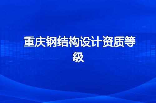 重庆钢结构设计资质等级