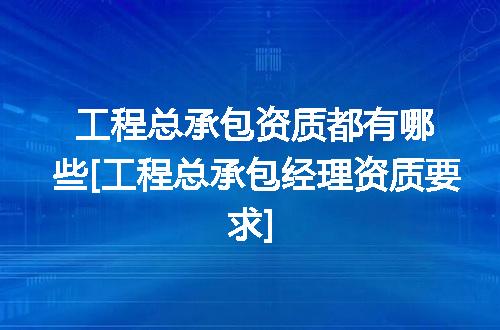 工程总承包资质都有哪些[工程总承包经理资质要求]
