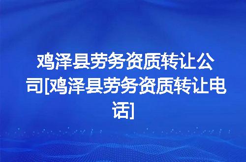 鸡泽县劳务资质转让公司[鸡泽县劳务资质转让电话]