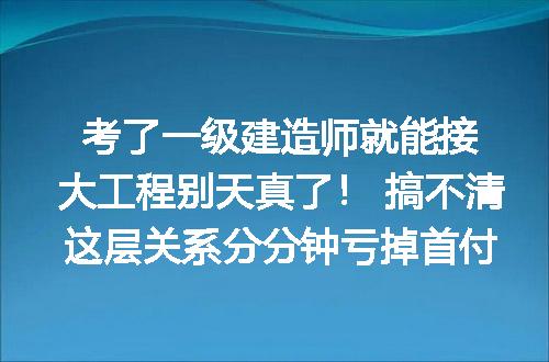 考了一级建造师就能接大工程别天真了! 搞不清这层关系分分钟亏掉首付