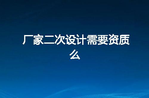 厂家二次设计需要资质么