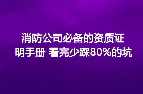 消防公司必备的资质证明手册 看完少踩80%的坑