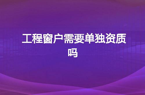 工程窗户需要单独资质吗