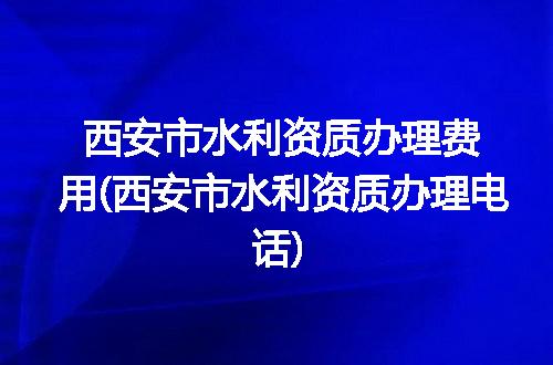 西安市水利资质办理费用(西安市水利资质办理电话)