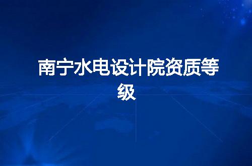 南宁水电设计院资质等级