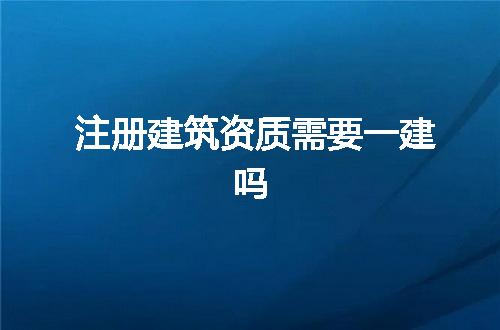 注册建筑资质需要一建吗