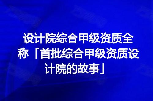 设计院综合甲级资质全称「首批综合甲级资质设计院的故事」