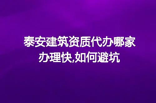 泰安建筑资质代办哪家办理快,如何避坑