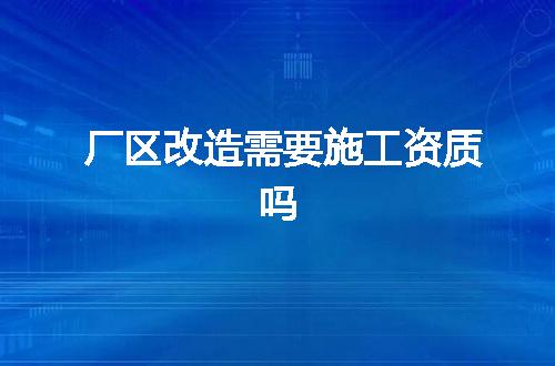 厂区改造需要施工资质吗