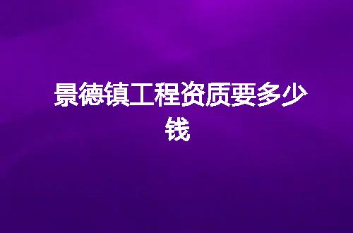 景德镇工程资质要多少钱