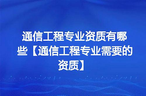 通信工程专业资质有哪些【通信工程专业需要的资质】
