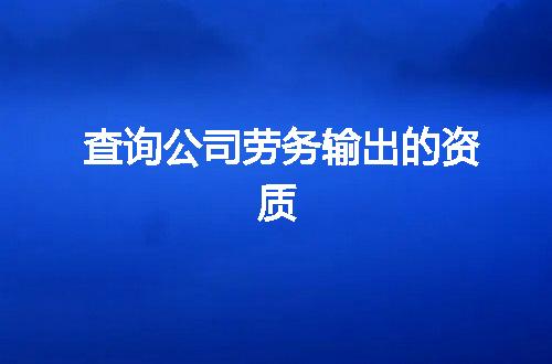 查询公司劳务输出的资质