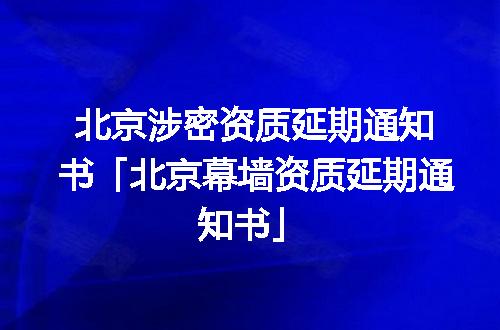 北京涉密资质延期通知书「北京幕墙资质延期通知书」