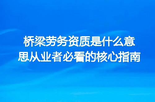桥梁劳务资质是什么意思从业者必看的核心指南