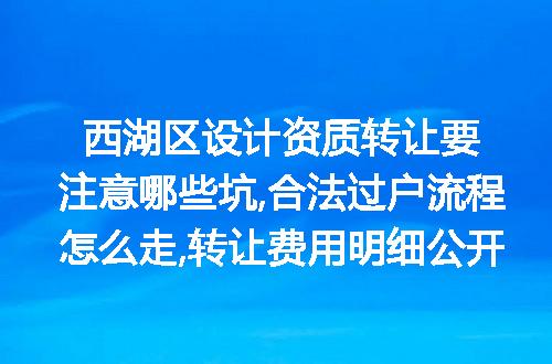 西湖区设计资质转让要注意哪些坑,合法过户流程怎么走,转让费用明细公开