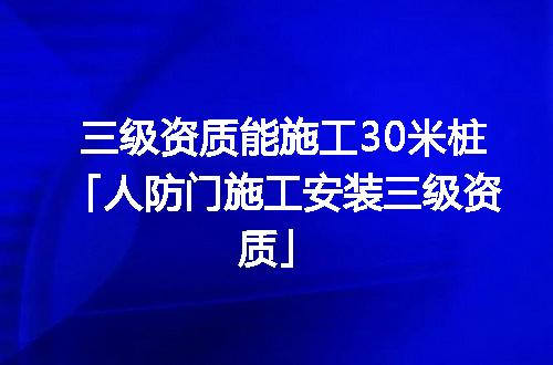 三级资质能施工30米桩「人防门施工安装三级资质」