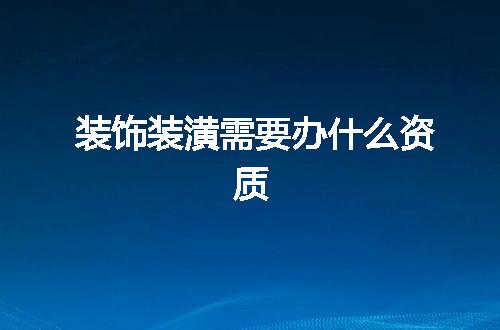 装饰装潢需要办什么资质