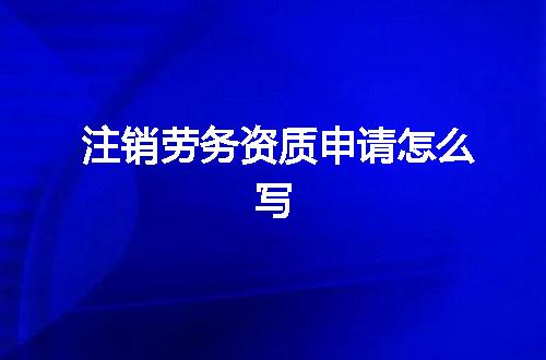 注销劳务资质申请怎么写