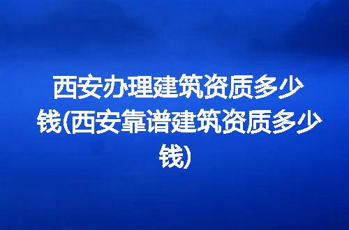 西安办理建筑资质多少钱(西安靠谱建筑资质多少钱)