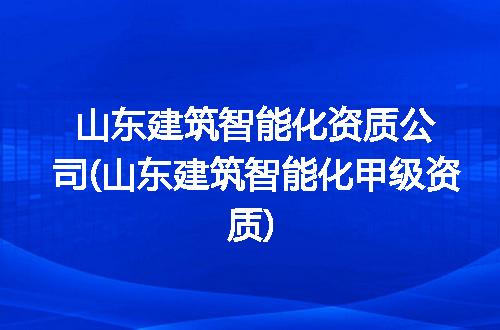 山东建筑智能化资质公司(山东建筑智能化甲级资质)