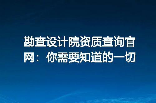 勘查设计院资质查询官网:你需要知道的一切