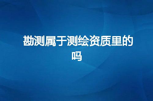勘测属于测绘资质里的吗