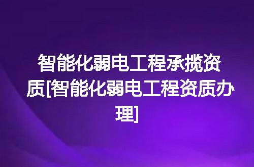 智能化弱电工程承揽资质[智能化弱电工程资质办理]