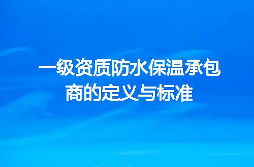 一级资质防水保温承包商的定义与标准