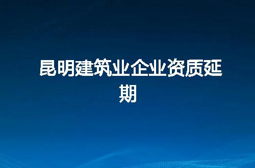 昆明建筑业企业资质延期