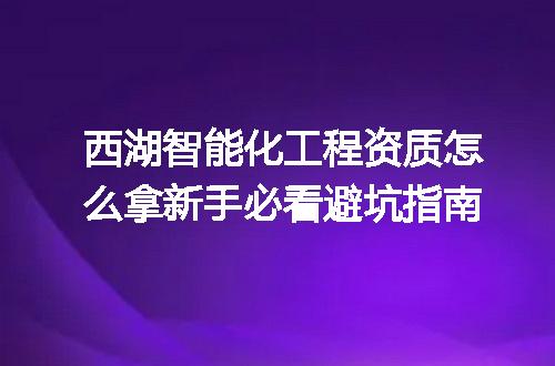西湖智能化工程资质怎么拿新手必看避坑指南