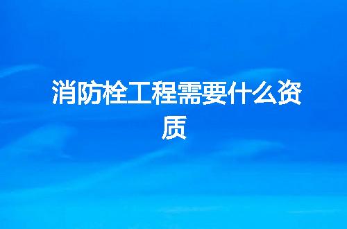 消防栓工程需要什么资质