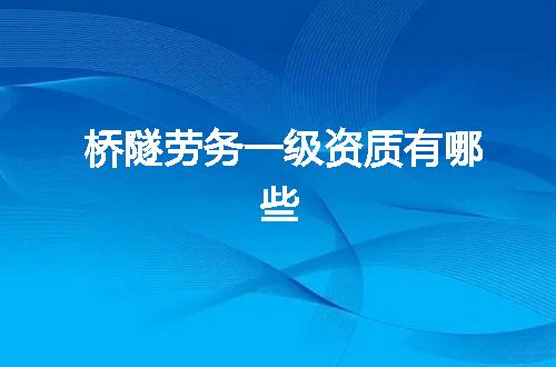 桥隧劳务一级资质有哪些