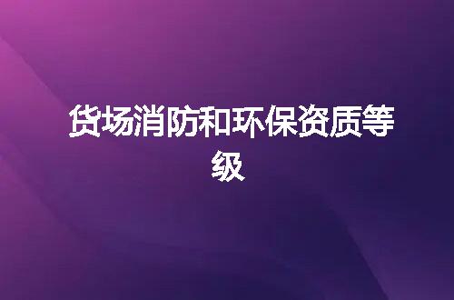 货场消防和环保资质等级