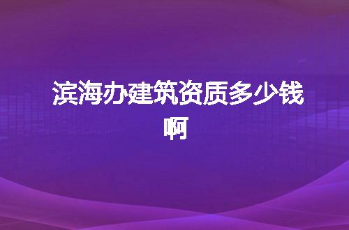 滨海办建筑资质多少钱啊