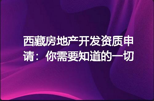 西藏房地产开发资质申请：你需要知道的一切