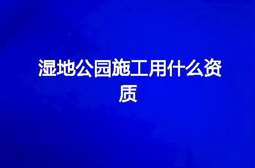 湿地公园施工用什么资质