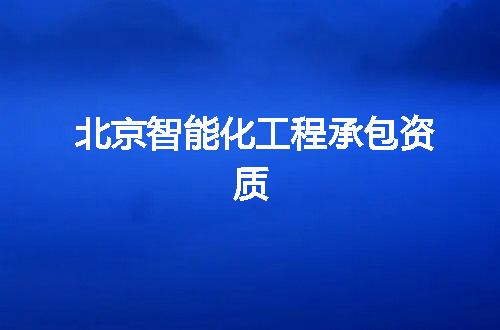 北京智能化工程承包资质