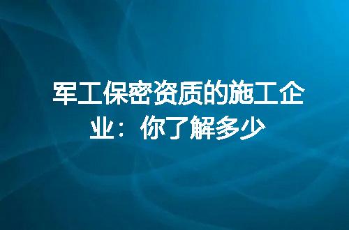 军工保密资质的施工企业：你了解多少