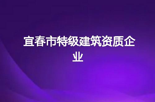 宜春市特级建筑资质企业