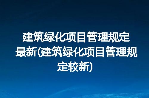 建筑绿化项目管理规定最新(建筑绿化项目管理规定较新)
