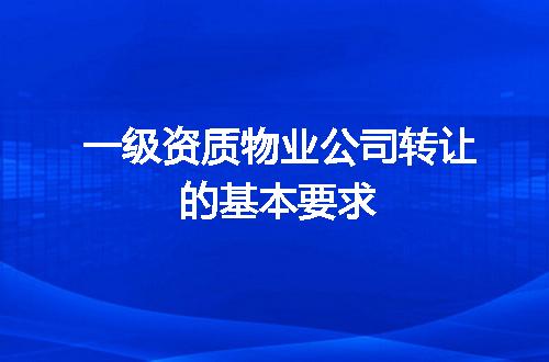 一级资质物业公司转让的基本要求