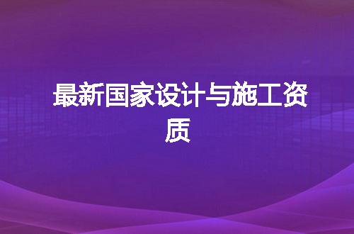 最新国家设计与施工资质