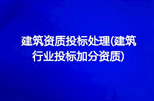 建筑资质投标处理(建筑行业投标加分资质)