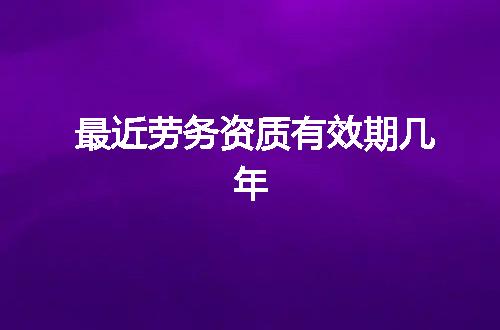 最近劳务资质有效期几年