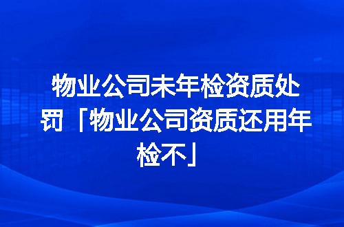 物业公司未年检资质处罚「物业公司资质还用年检不」