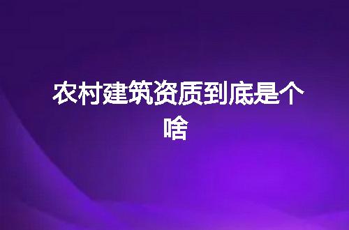 农村建筑资质到底是个啥
