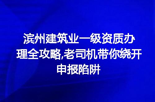 滨州建筑业一级资质办理全攻略,老司机带你绕开申报陷阱